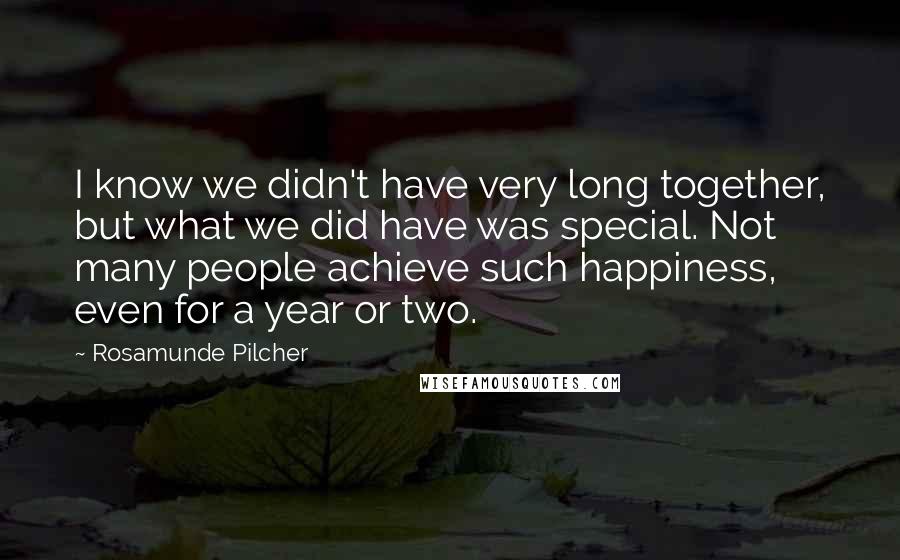 Rosamunde Pilcher quotes: I know we didn't have very long together, but what we did have was special. Not many people achieve such happiness, even for a year or two. Rosamunde Pilcher quotes: I know we didn't have very long together, but what we did have was special. Not many people achieve such happiness, even for a year or two.