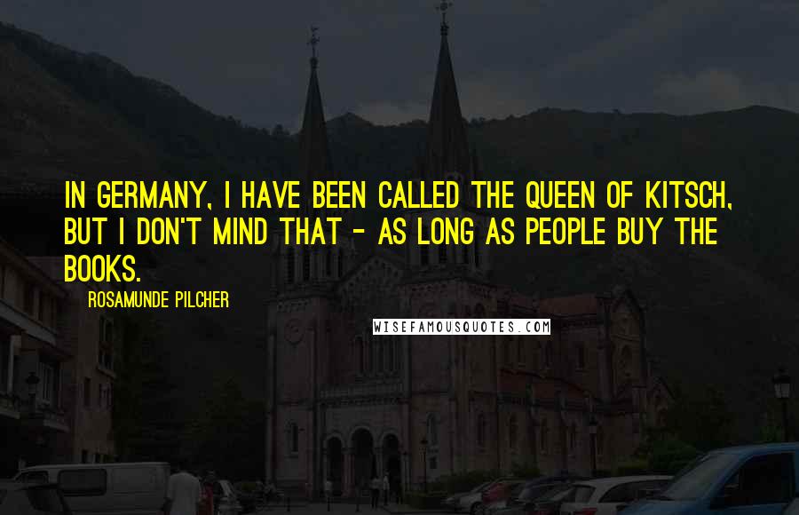 Rosamunde Pilcher quotes: In Germany, I have been called the Queen of Kitsch, but I don't mind that - as long as people buy the books. Rosamunde Pilcher quotes: In Germany, I have been called the Queen of Kitsch, but I don't mind that - as long as people buy the books.