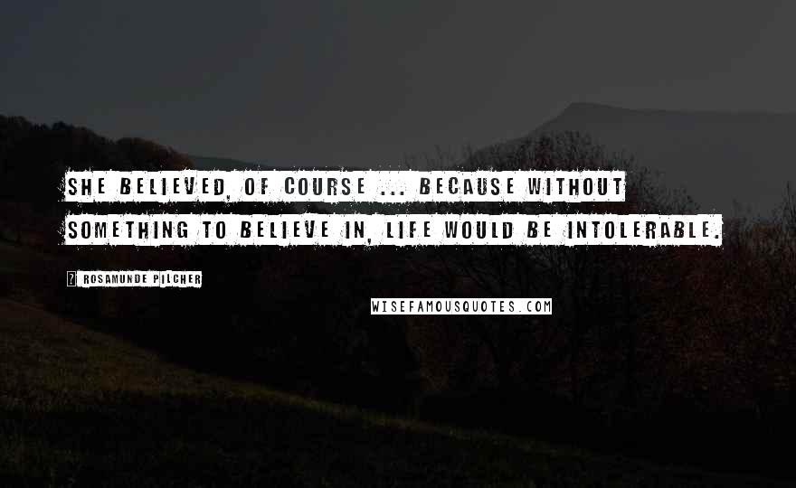 Rosamunde Pilcher quotes: She believed, of course ... because without something to believe in, life would be intolerable.