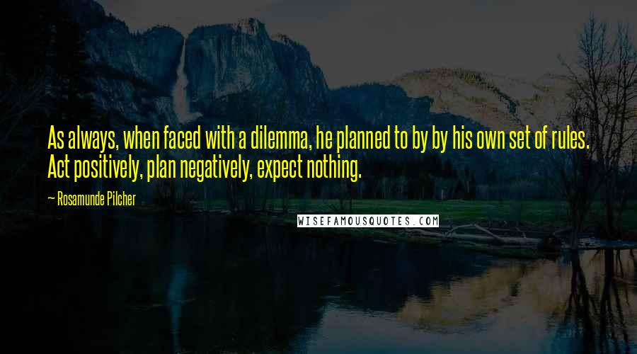 Rosamunde Pilcher quotes: As always, when faced with a dilemma, he planned to by by his own set of rules. Act positively, plan negatively, expect nothing.