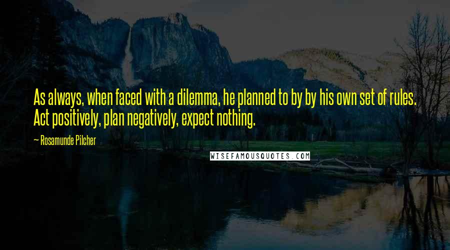 Rosamunde Pilcher quotes: As always, when faced with a dilemma, he planned to by by his own set of rules. Act positively, plan negatively, expect nothing. Rosamunde Pilcher quotes: As always, when faced with a dilemma, he planned to by by his own set of rules. Act positively, plan negatively, expect nothing.