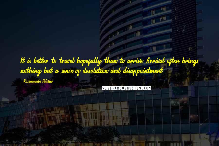 Rosamunde Pilcher quotes: It is better to travel hopefully than to arrive. Arrival often brings nothing but a sense of desolation and disappointment.