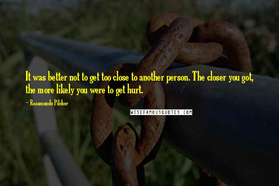 Rosamunde Pilcher quotes: It was better not to get too close to another person. The closer you got, the more likely you were to get hurt. Rosamunde Pilcher quotes: It was better not to get too close to another person. The closer you got, the more likely you were to get hurt.