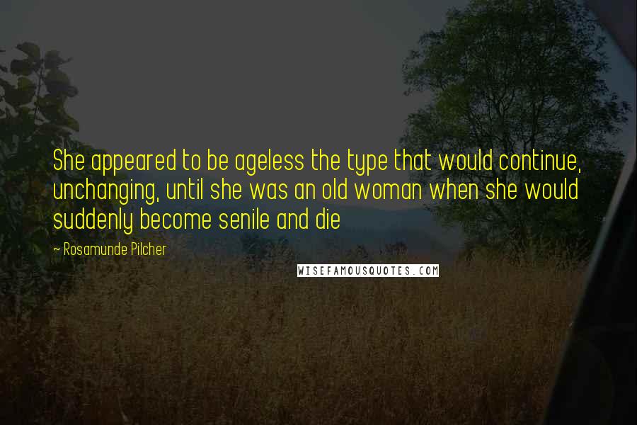 Rosamunde Pilcher quotes: She appeared to be ageless the type that would continue, unchanging, until she was an old woman when she would suddenly become senile and die Rosamunde Pilcher quotes: She appeared to be ageless the type that would continue, unchanging, until she was an old woman when she would suddenly become senile and die