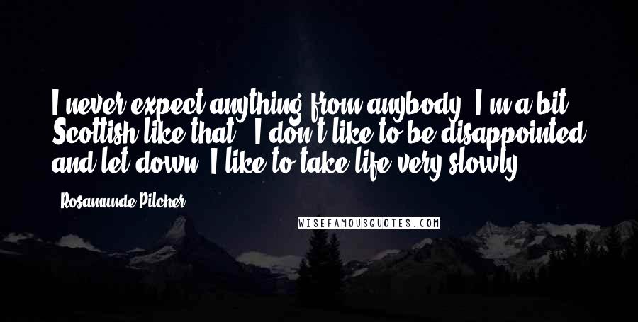 Rosamunde Pilcher quotes: I never expect anything from anybody. I'm a bit Scottish like that - I don't like to be disappointed and let down. I like to take life very slowly.