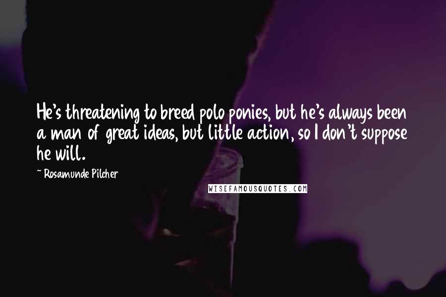 Rosamunde Pilcher quotes: He's threatening to breed polo ponies, but he's always been a man of great ideas, but little action, so I don't suppose he will. Rosamunde Pilcher quotes: He's threatening to breed polo ponies, but he's always been a man of great ideas, but little action, so I don't suppose he will.