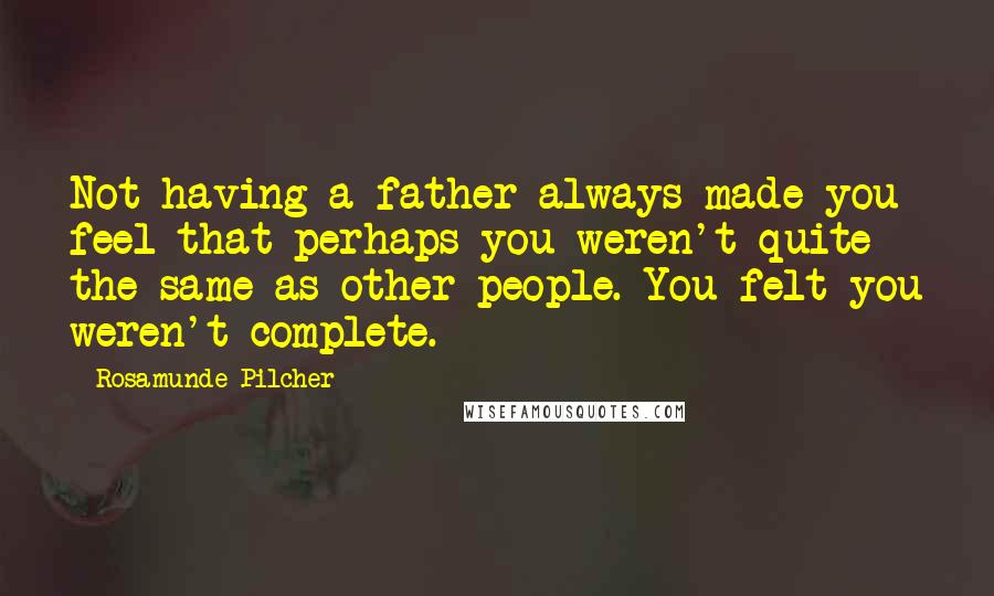 Rosamunde Pilcher quotes: Not having a father always made you feel that perhaps you weren't quite the same as other people. You felt you weren't complete. Rosamunde Pilcher quotes: Not having a father always made you feel that perhaps you weren't quite the same as other people. You felt you weren't complete.