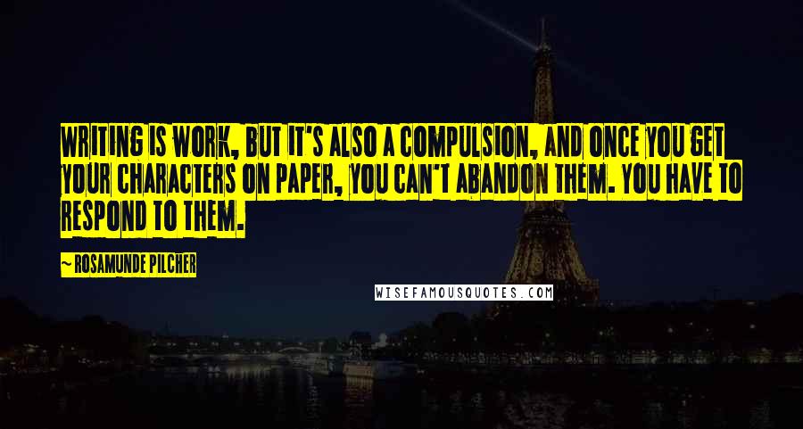 Rosamunde Pilcher quotes: Writing is work, but it's also a compulsion, and once you get your characters on paper, you can't abandon them. You have to respond to them. Rosamunde Pilcher quotes: Writing is work, but it's also a compulsion, and once you get your characters on paper, you can't abandon them. You have to respond to them.