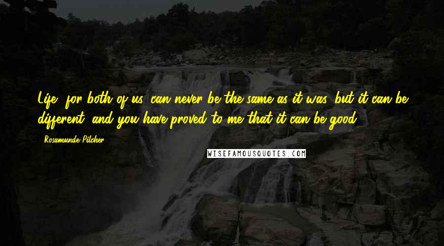 Rosamunde Pilcher quotes: Life, for both of us, can never be the same as it was, but it can be different; and you have proved to me that it can be good. Rosamunde Pilcher quotes: Life, for both of us, can never be the same as it was, but it can be different; and you have proved to me that it can be good.