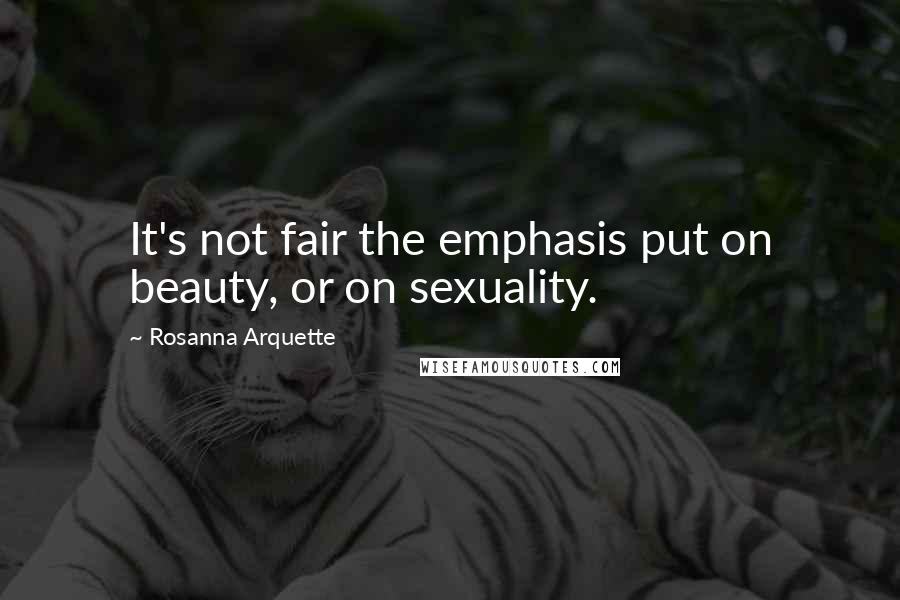 Rosanna Arquette quotes: It's not fair the emphasis put on beauty, or on sexuality.