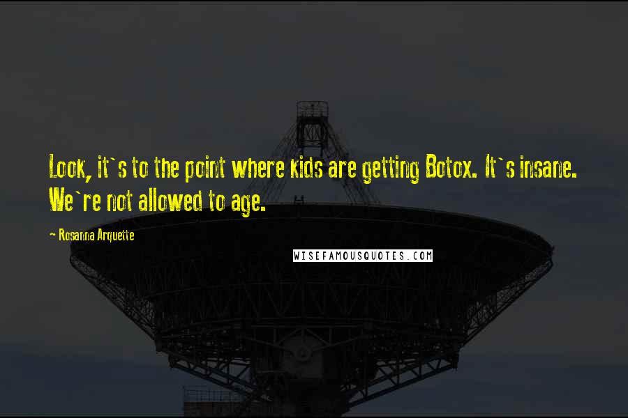 Rosanna Arquette quotes: Look, it's to the point where kids are getting Botox. It's insane. We're not allowed to age.