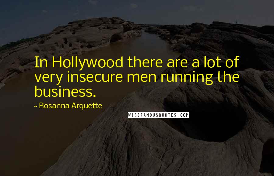 Rosanna Arquette quotes: In Hollywood there are a lot of very insecure men running the business.