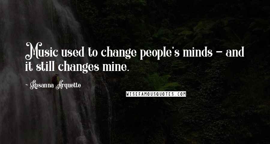 Rosanna Arquette quotes: Music used to change people's minds - and it still changes mine.