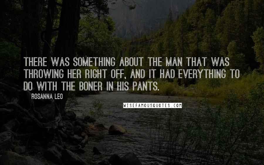 Rosanna Leo quotes: There was something about the man that was throwing her right off, and it had everything to do with the boner in his pants. Rosanna Leo quotes: There was something about the man that was throwing her right off, and it had everything to do with the boner in his pants.