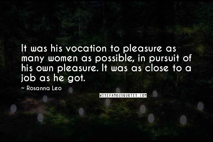 Rosanna Leo quotes: It was his vocation to pleasure as many women as possible, in pursuit of his own pleasure. It was as close to a job as he got.