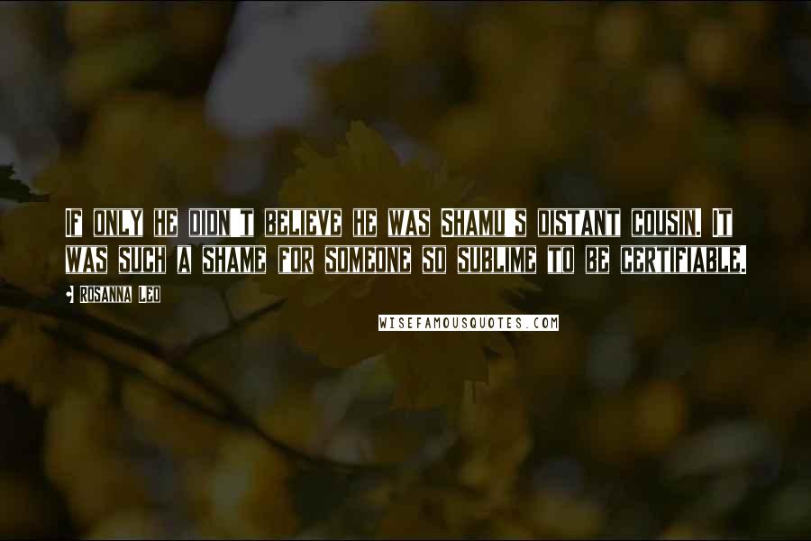 Rosanna Leo quotes: If only he didn't believe he was Shamu's distant cousin. It was such a shame for someone so sublime to be certifiable.