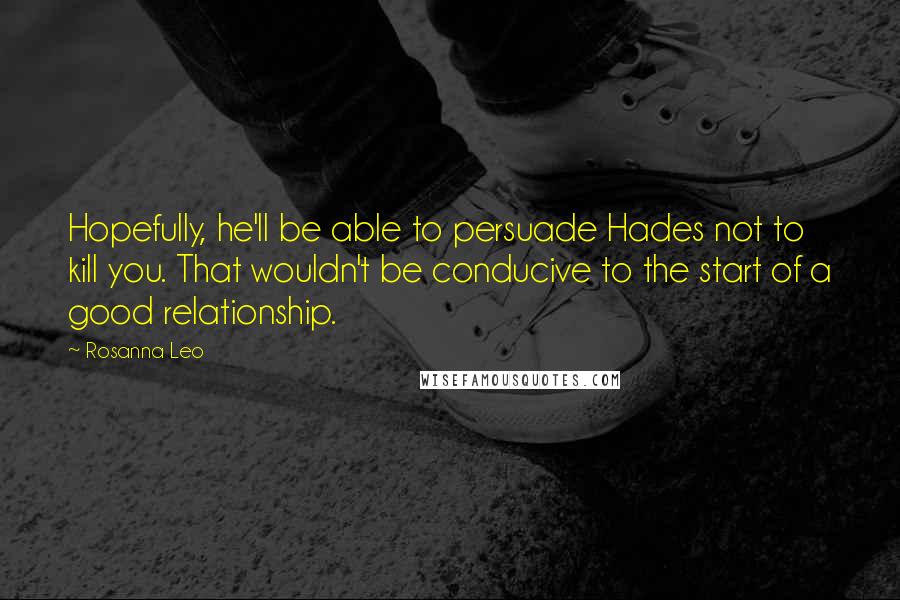 Rosanna Leo quotes: Hopefully, he'll be able to persuade Hades not to kill you. That wouldn't be conducive to the start of a good relationship.