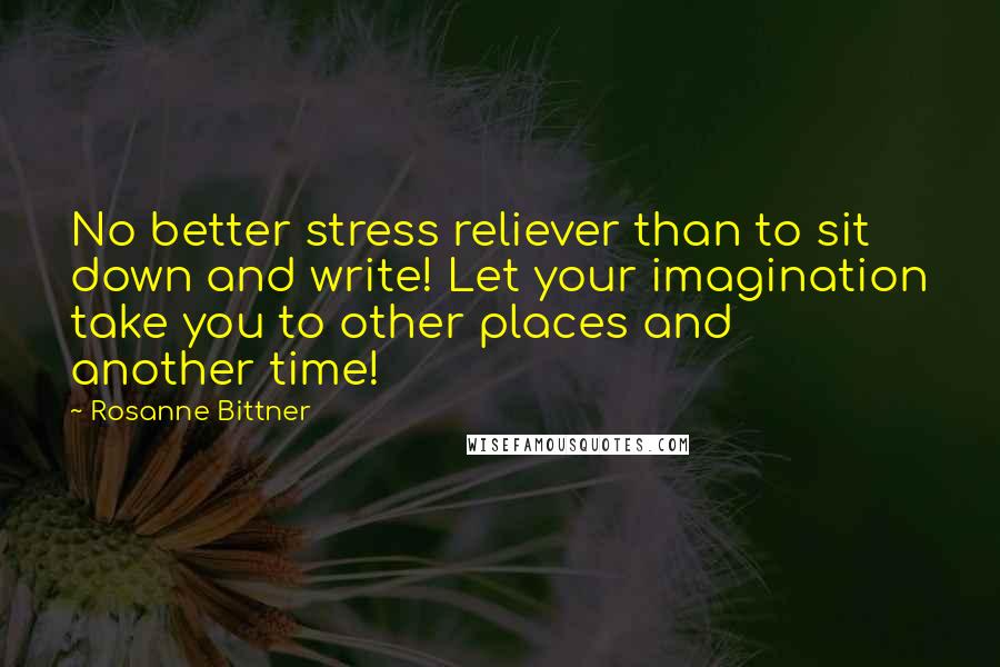 Rosanne Bittner quotes: No better stress reliever than to sit down and write! Let your imagination take you to other places and another time! Rosanne Bittner quotes: No better stress reliever than to sit down and write! Let your imagination take you to other places and another time!