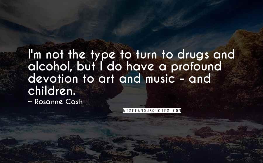 Rosanne Cash quotes: I'm not the type to turn to drugs and alcohol, but I do have a profound devotion to art and music - and children.