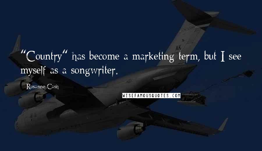 Rosanne Cash quotes: "Country" has become a marketing term, but I see myself as a songwriter.