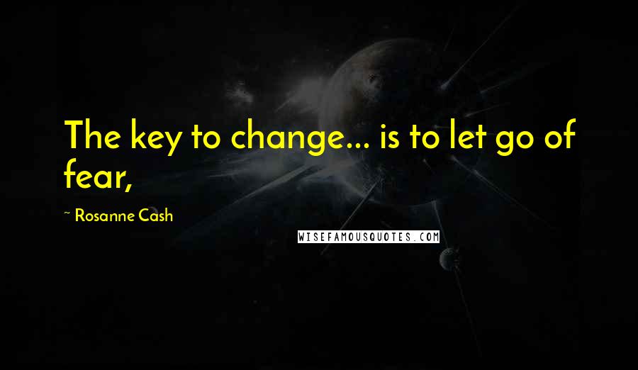 Rosanne Cash quotes: The key to change... is to let go of fear,