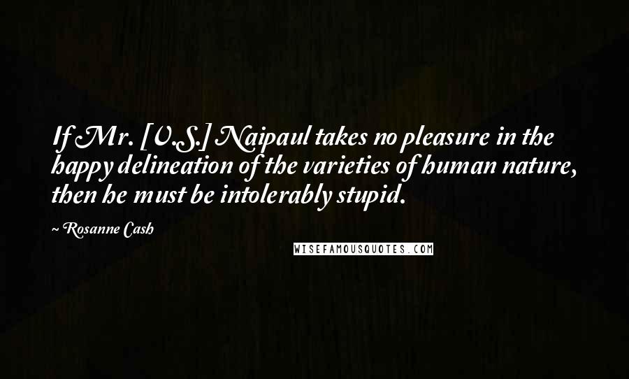 Rosanne Cash quotes: If Mr. [V.S.] Naipaul takes no pleasure in the happy delineation of the varieties of human nature, then he must be intolerably stupid.