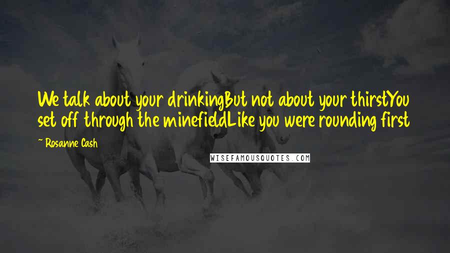 Rosanne Cash quotes: We talk about your drinkingBut not about your thirstYou set off through the minefieldLike you were rounding first Rosanne Cash quotes: We talk about your drinkingBut not about your thirstYou set off through the minefieldLike you were rounding first