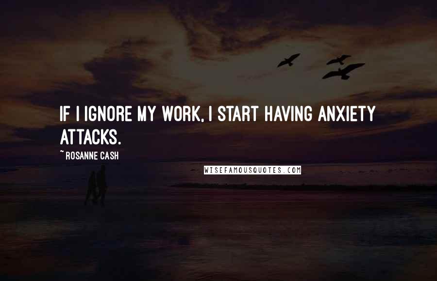 Rosanne Cash quotes: If I ignore my work, I start having anxiety attacks.