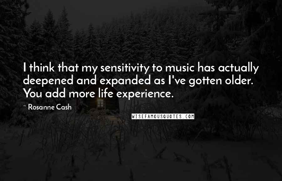 Rosanne Cash quotes: I think that my sensitivity to music has actually deepened and expanded as I've gotten older. You add more life experience. Rosanne Cash quotes: I think that my sensitivity to music has actually deepened and expanded as I've gotten older. You add more life experience.