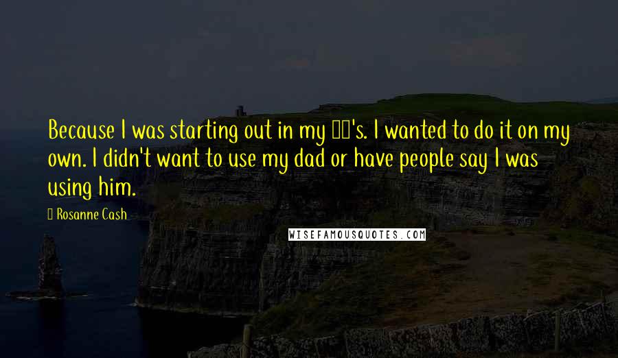 Rosanne Cash quotes: Because I was starting out in my 20's. I wanted to do it on my own. I didn't want to use my dad or have people say I was using