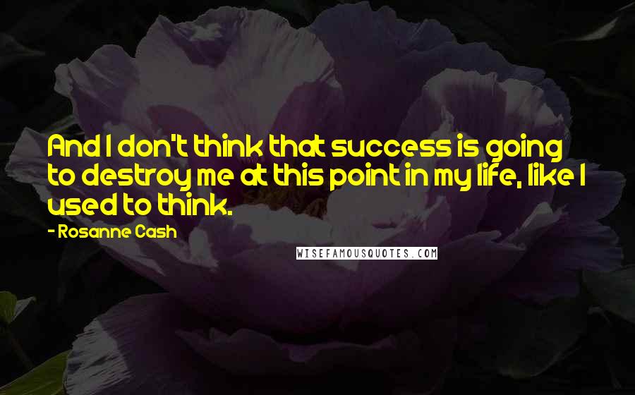 Rosanne Cash quotes: And I don't think that success is going to destroy me at this point in my life, like I used to think. Rosanne Cash quotes: And I don't think that success is going to destroy me at this point in my life, like I used to think.