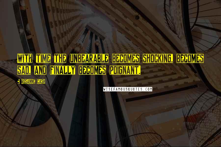 Rosanne Cash quotes: With time the unbearable becomes shocking, becomes sad, and finally becomes poignant.