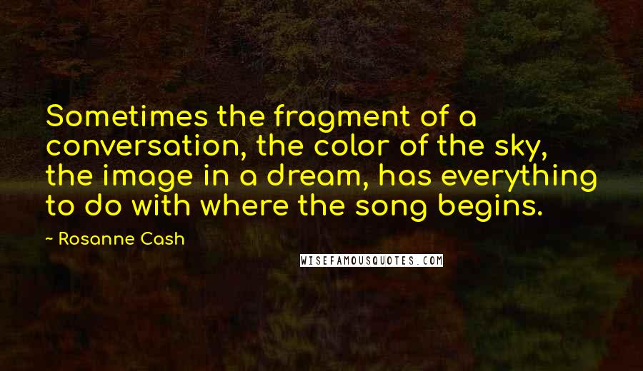 Rosanne Cash quotes: Sometimes the fragment of a conversation, the color of the sky, the image in a dream, has everything to do with where the song begins.