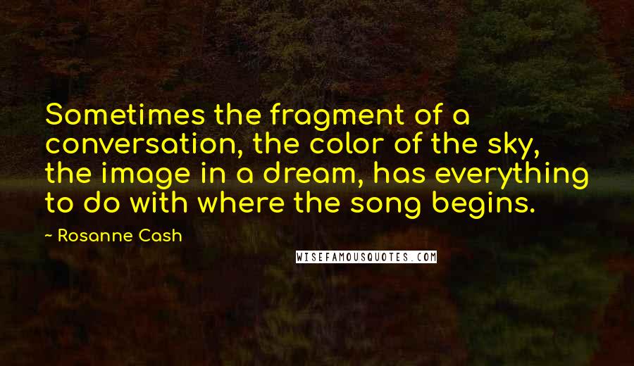 Rosanne Cash quotes: Sometimes the fragment of a conversation, the color of the sky, the image in a dream, has everything to do with where the song begins. Rosanne Cash quotes: Sometimes the fragment of a conversation, the color of the sky, the image in a dream, has everything to do with where the song begins.