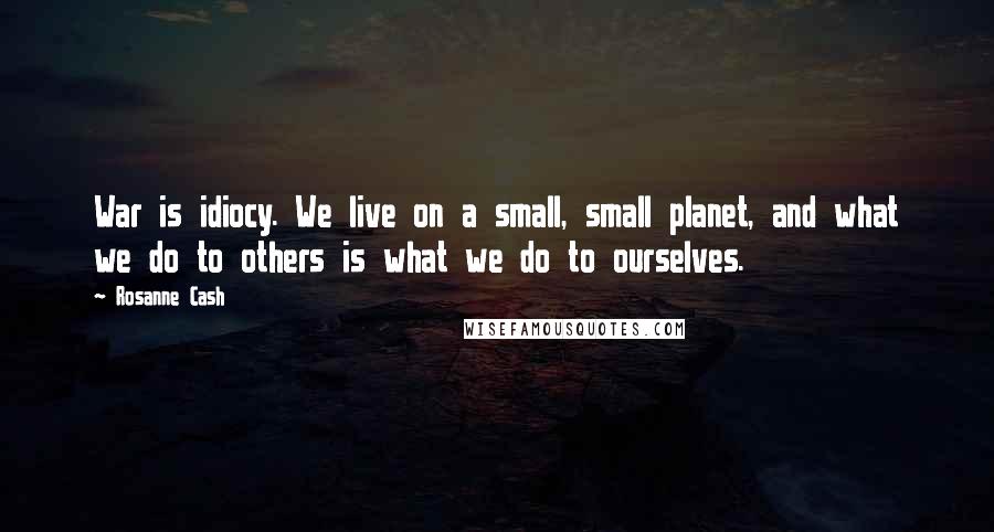 Rosanne Cash quotes: War is idiocy. We live on a small, small planet, and what we do to others is what we do to ourselves.