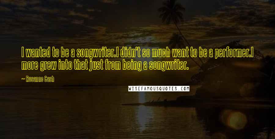 Rosanne Cash quotes: I wanted to be a songwriter.I didn't so much want to be a performer.I more grew into that just from being a songwriter.