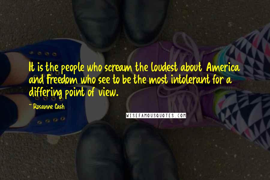 Rosanne Cash quotes: It is the people who scream the loudest about America and Freedom who see to be the most intolerant for a differing point of view.