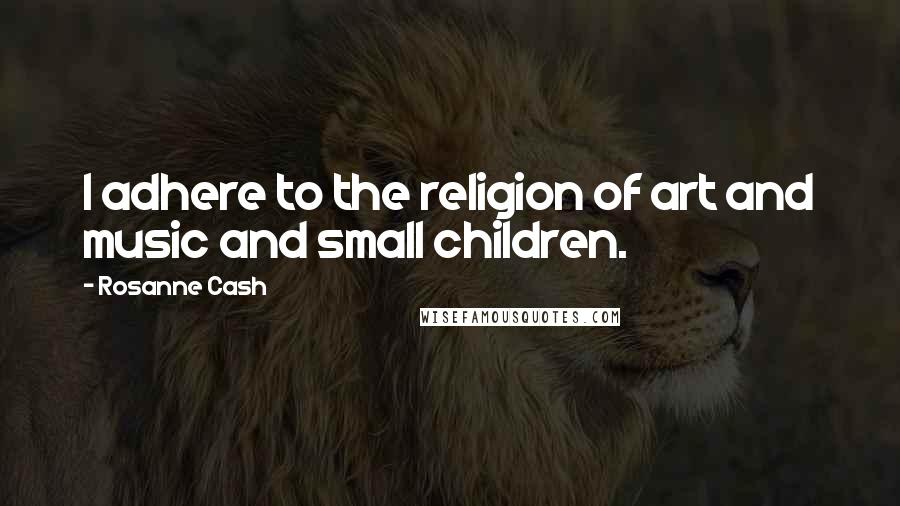 Rosanne Cash quotes: I adhere to the religion of art and music and small children.