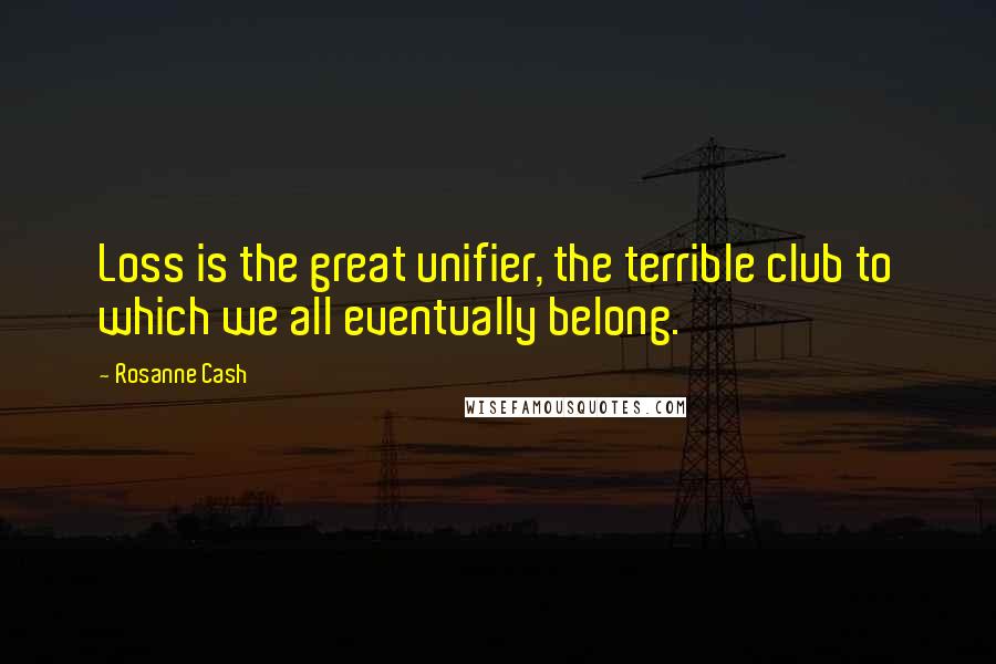 Rosanne Cash quotes: Loss is the great unifier, the terrible club to which we all eventually belong.
