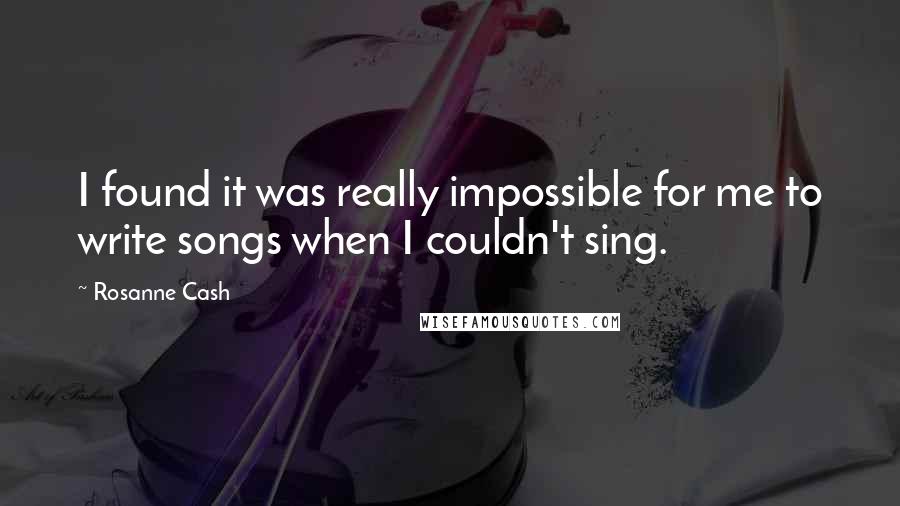 Rosanne Cash quotes: I found it was really impossible for me to write songs when I couldn't sing.