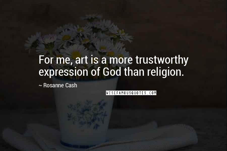 Rosanne Cash quotes: For me, art is a more trustworthy expression of God than religion.