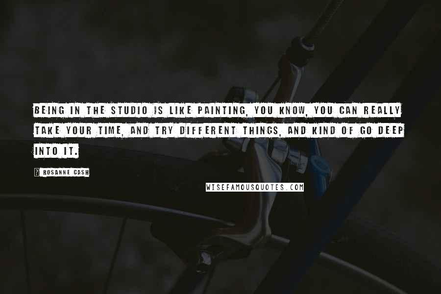 Rosanne Cash quotes: Being in the studio is like painting, you know, you can really take your time, and try different things, and kind of go deep into it. Rosanne Cash quotes: Being in the studio is like painting, you know, you can really take your time, and try different things, and kind of go deep into it.
