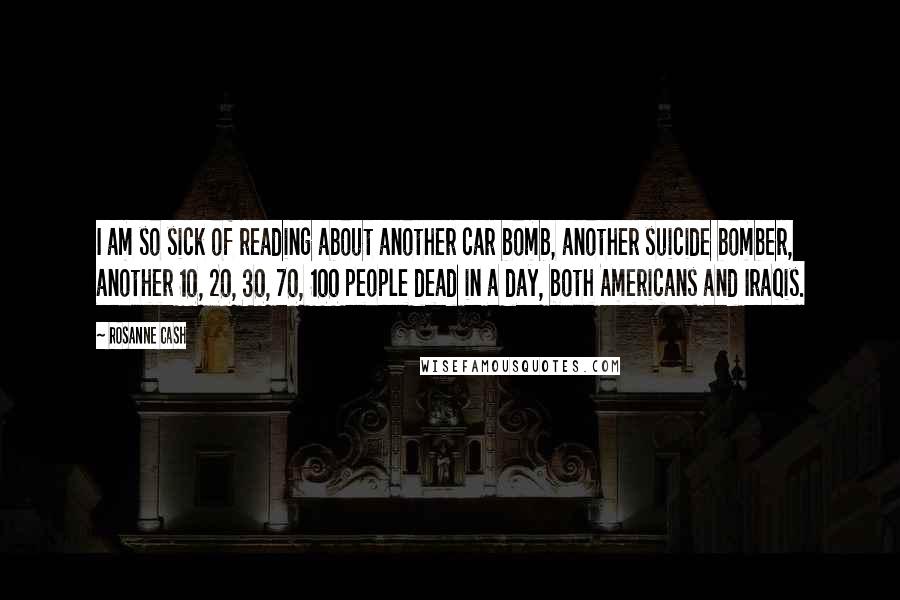 Rosanne Cash quotes: I am so sick of reading about another car bomb, another suicide bomber, another 10, 20, 30, 70, 100 people dead in a day, both Americans and Iraqis.