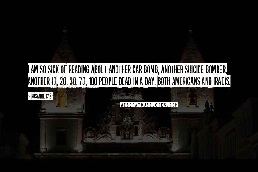 Rosanne Cash quotes: I am so sick of reading about another car bomb, another suicide bomber, another 10, 20, 30, 70, 100 people dead in a day, both Americans and Iraqis. Rosanne Cash quotes: I am so sick of reading about another car bomb, another suicide bomber, another 10, 20, 30, 70, 100 people dead in a day, both Americans and Iraqis.