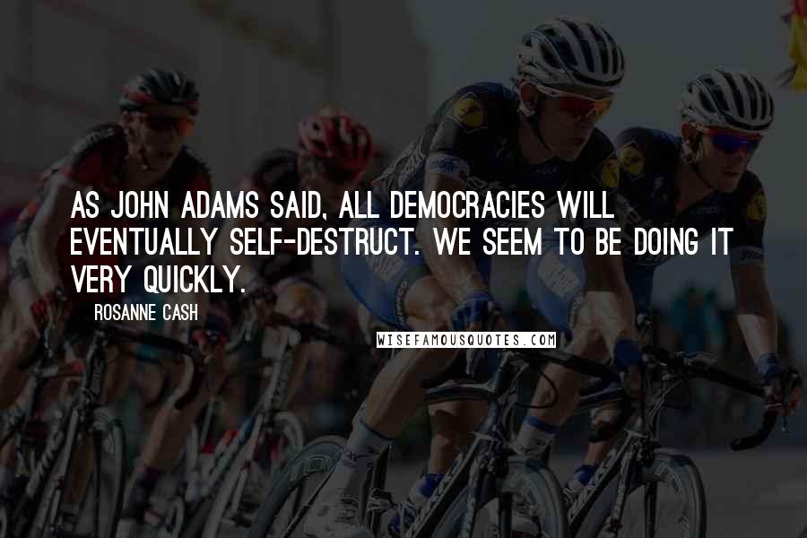 Rosanne Cash quotes: As John Adams said, all democracies will eventually self-destruct. We seem to be doing it very quickly. Rosanne Cash quotes: As John Adams said, all democracies will eventually self-destruct. We seem to be doing it very quickly.