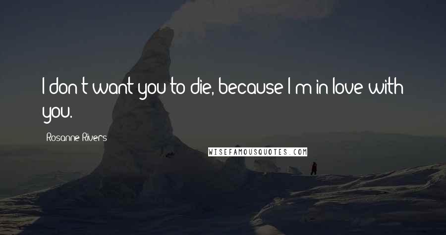 Rosanne Rivers quotes: I don't want you to die, because I'm in love with you.