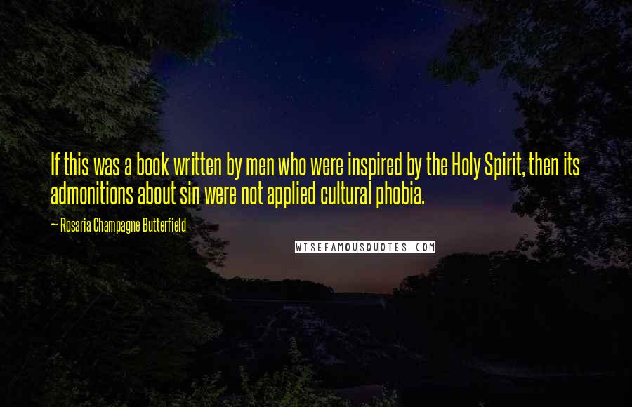 Rosaria Champagne Butterfield quotes: If this was a book written by men who were inspired by the Holy Spirit, then its admonitions about sin were not applied cultural phobia. Rosaria Champagne Butterfield quotes: If this was a book written by men who were inspired by the Holy Spirit, then its admonitions about sin were not applied cultural phobia.