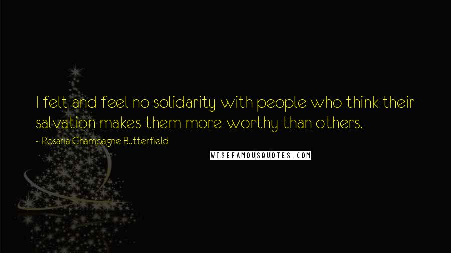 Rosaria Champagne Butterfield quotes: I felt and feel no solidarity with people who think their salvation makes them more worthy than others. Rosaria Champagne Butterfield quotes: I felt and feel no solidarity with people who think their salvation makes them more worthy than others.