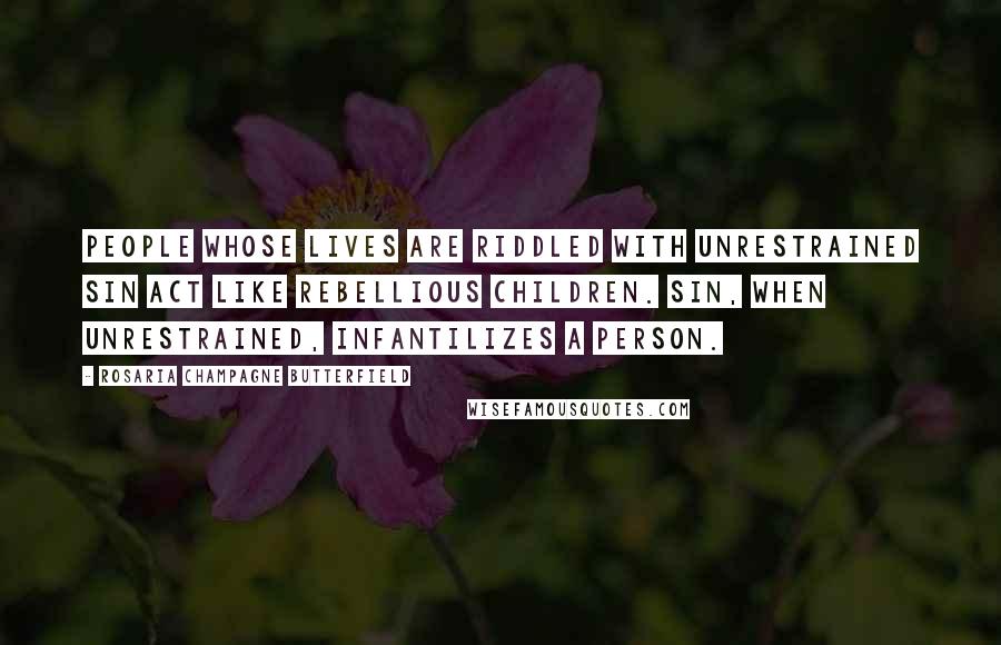 Rosaria Champagne Butterfield quotes: people whose lives are riddled with unrestrained sin act like rebellious children. Sin, when unrestrained, infantilizes a person. Rosaria Champagne Butterfield quotes: people whose lives are riddled with unrestrained sin act like rebellious children. Sin, when unrestrained, infantilizes a person.