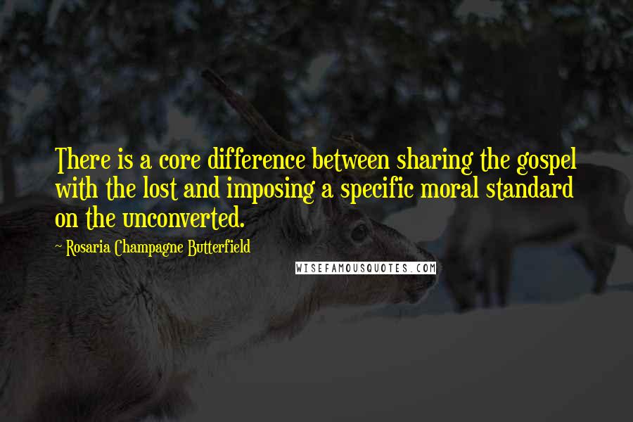 Rosaria Champagne Butterfield quotes: There is a core difference between sharing the gospel with the lost and imposing a specific moral standard on the unconverted. Rosaria Champagne Butterfield quotes: There is a core difference between sharing the gospel with the lost and imposing a specific moral standard on the unconverted.